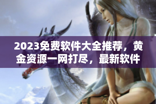 2023免费软件大全推荐，黄金资源一网打尽，最新软件应有尽有