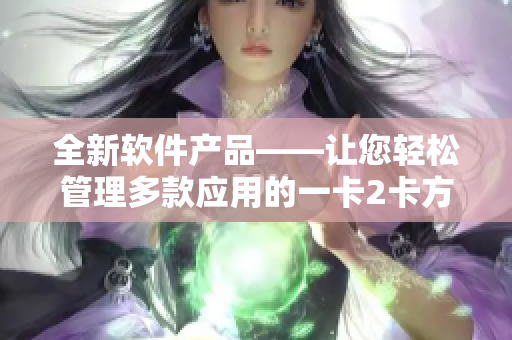 全新软件产品——让您轻松管理多款应用的一卡2卡方案