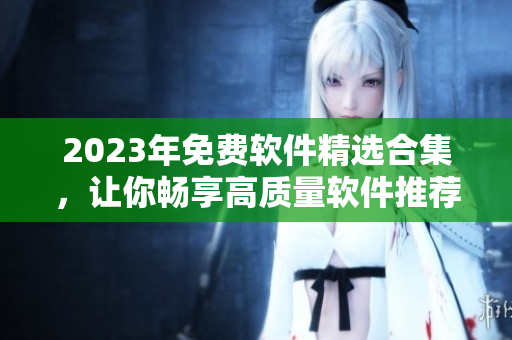 2023年免费软件精选合集，让你畅享高质量软件推荐