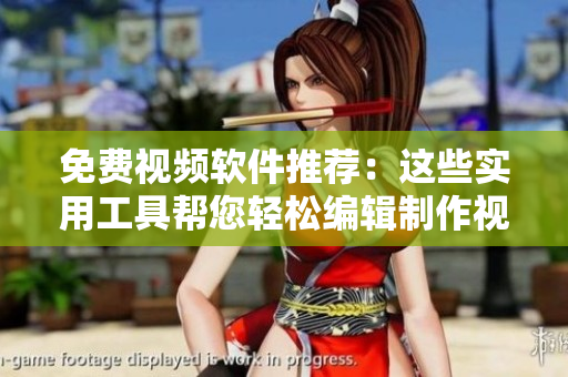 免费视频软件推荐：这些实用工具帮您轻松编辑制作视频