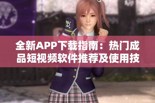 全新APP下载指南：热门成品短视频软件推荐及使用技巧
