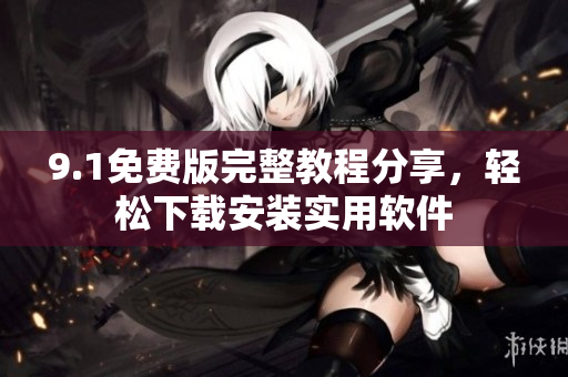 9.1免费版完整教程分享，轻松下载安装实用软件