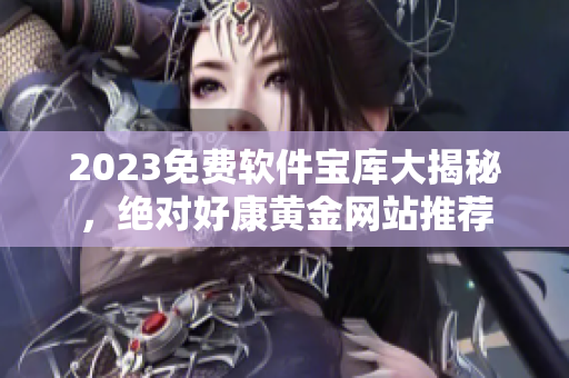 2023免费软件宝库大揭秘，绝对好康黄金网站推荐