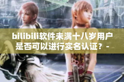 bilibili软件未满十八岁用户是否可以进行实名认证？-详细解读