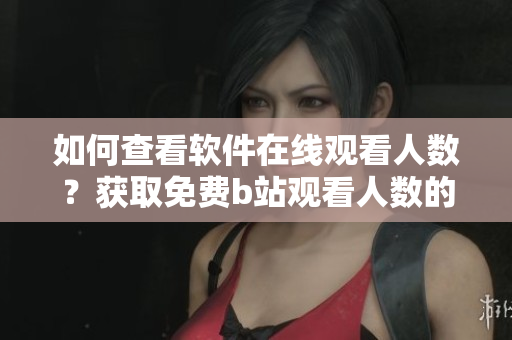 如何查看软件在线观看人数？获取免费b站观看人数的方法