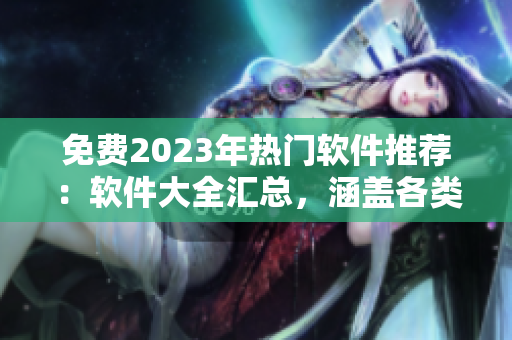 免费2023年热门软件推荐：软件大全汇总，涵盖各类实用软件资源