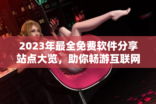 2023年最全免费软件分享站点大览，助你畅游互联网航道