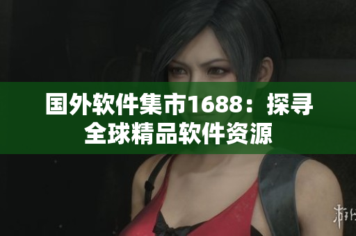 国外软件集市1688：探寻全球精品软件资源