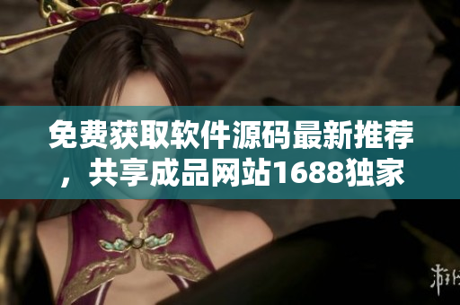 免费获取软件源码最新推荐，共享成品网站1688独家资源