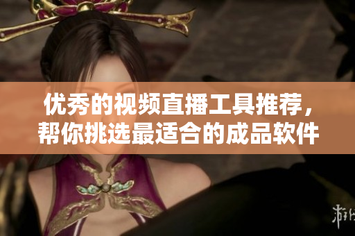 优秀的视频直播工具推荐，帮你挑选最适合的成品软件