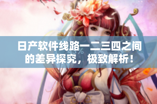 日产软件线路一二三四之间的差异探究，极致解析！