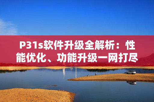 P31s软件升级全解析：性能优化、功能升级一网打尽