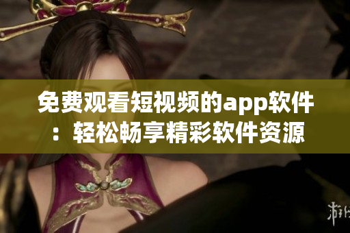 免费观看短视频的app软件：轻松畅享精彩软件资源