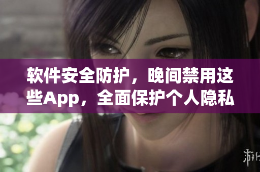 软件安全防护，晚间禁用这些App，全面保护个人隐私