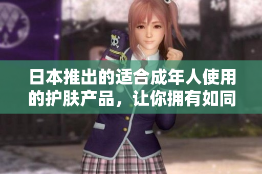 日本推出的适合成年人使用的护肤产品，让你拥有如同软件更新般顺滑的肌肤