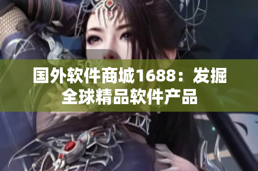 国外软件商城1688：发掘全球精品软件产品
