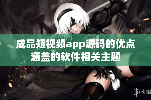 成品短视频app源码的优点涵盖的软件相关主题