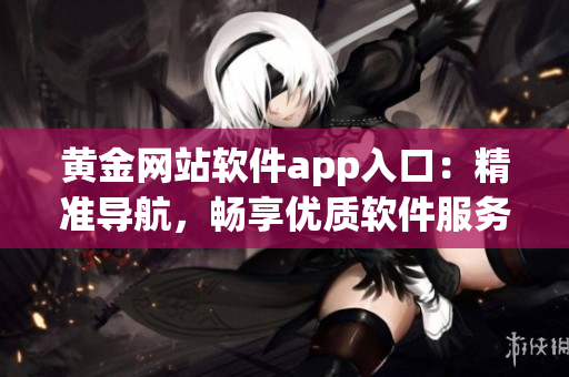 黄金网站软件app入口：精准导航，畅享优质软件服务