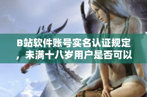 B站软件账号实名认证规定，未满十八岁用户是否可以认证？