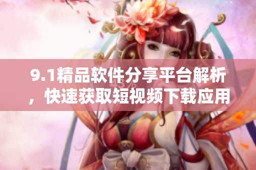 9.1精品软件分享平台解析，快速获取短视频下载应用