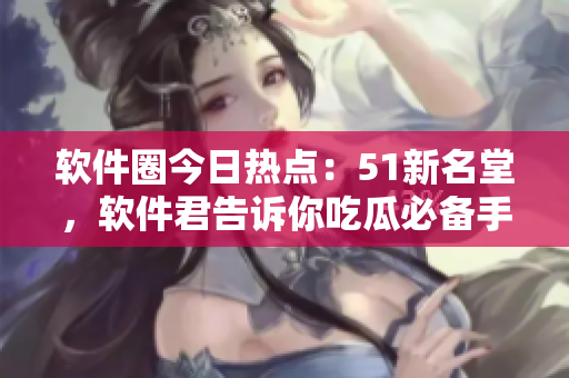 软件圈今日热点：51新名堂，软件君告诉你吃瓜必备手法