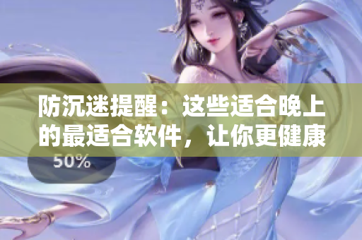 防沉迷提醒：这些适合晚上的最适合软件，让你更健康地度过夜晚