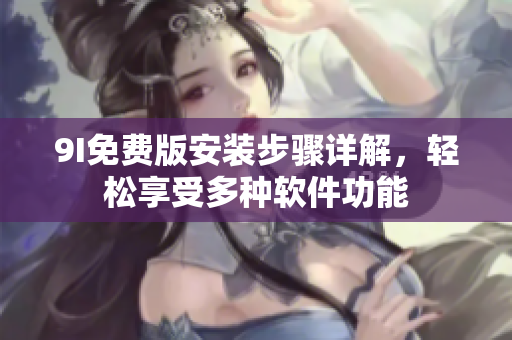 9I免费版安装步骤详解，轻松享受多种软件功能