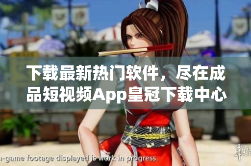 下载最新热门软件，尽在成品短视频App皇冠下载中心