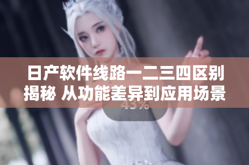 日产软件线路一二三四区别揭秘 从功能差异到应用场景全解析!