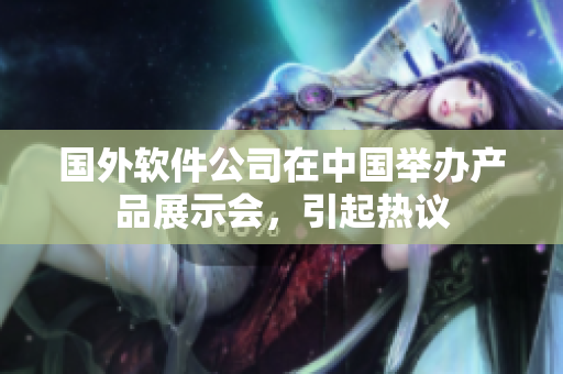 国外软件公司在中国举办产品展示会，引起热议