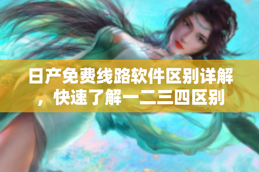 日产免费线路软件区别详解，快速了解一二三四区别