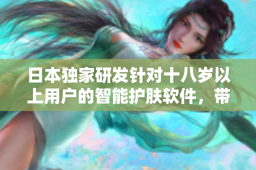 日本独家研发针对十八岁以上用户的智能护肤软件，带来全新的护肤体验