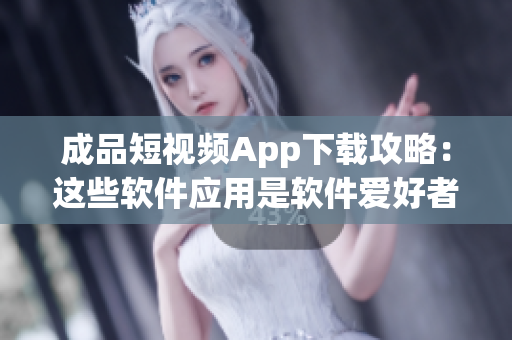 成品短视频App下载攻略：这些软件应用是软件爱好者必备的选择