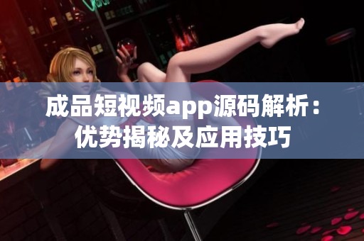 成品短视频app源码解析：优势揭秘及应用技巧