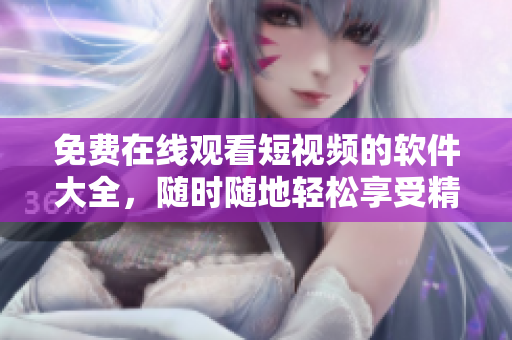 免费在线观看短视频的软件大全，随时随地轻松享受精彩内容