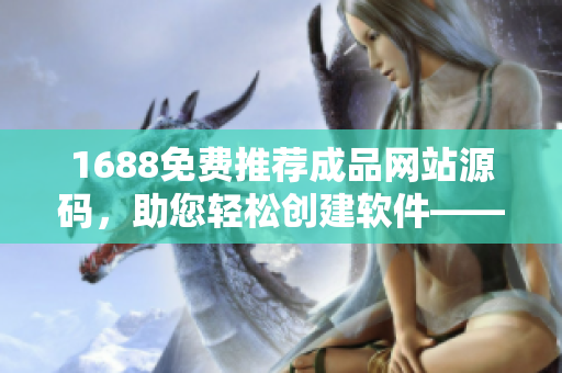1688免费推荐成品网站源码，助您轻松创建软件——精编软件建站利器