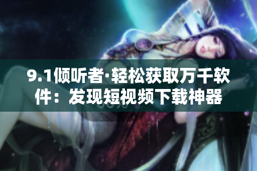 9.1倾听者·轻松获取万千软件：发现短视频下载神器