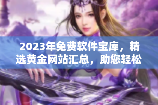 2023年免费软件宝库，精选黄金网站汇总，助您轻松获取软件资源