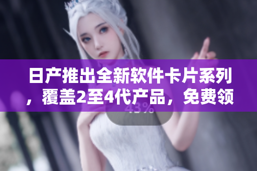 日产推出全新软件卡片系列，覆盖2至4代产品，免费领取！