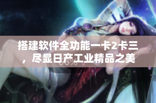 搭建软件全功能一卡2卡三，尽显日产工业精品之美