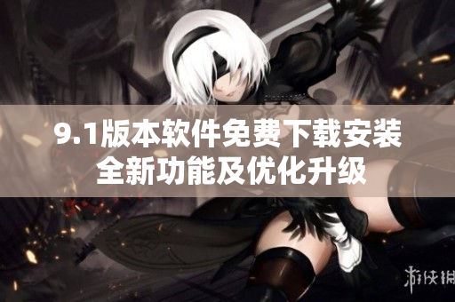 9.1版本软件免费下载安装 全新功能及优化升级