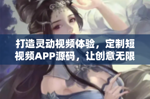打造灵动视频体验，定制短视频APP源码，让创意无限延伸