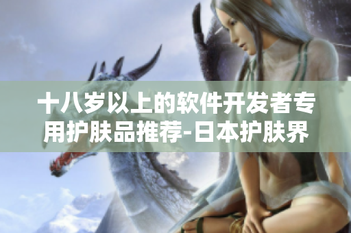 十八岁以上的软件开发者专用护肤品推荐-日本护肤界的新宠