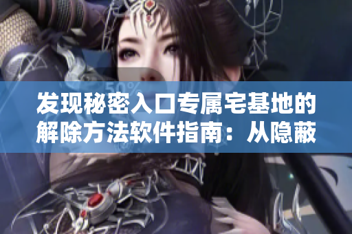 发现秘密入口专属宅基地的解除方法软件指南：从隐蔽特权到解除权限一键操作
