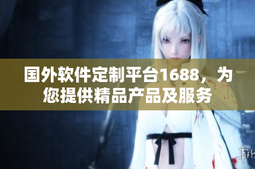 国外软件定制平台1688，为您提供精品产品及服务