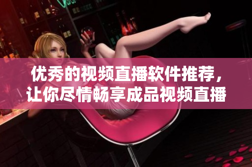 优秀的视频直播软件推荐，让你尽情畅享成品视频直播!