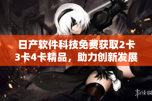 日产软件科技免费获取2卡3卡4卡精品，助力创新发展