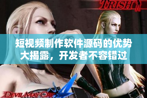 短视频制作软件源码的优势大揭露，开发者不容错过
