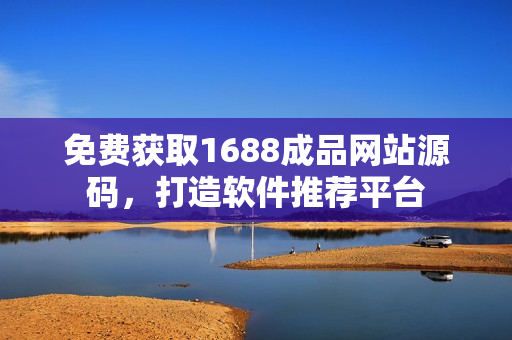 免费获取1688成品网站源码，打造软件推荐平台
