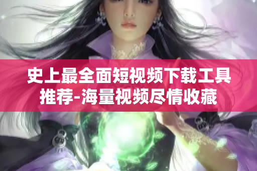 史上最全面短视频下载工具推荐-海量视频尽情收藏